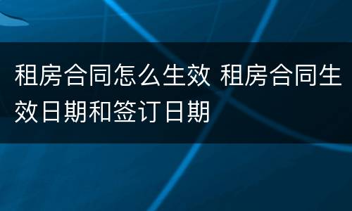 租房合同怎么生效 租房合同生效日期和签订日期