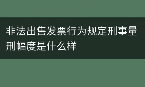 非法出售发票行为规定刑事量刑幅度是什么样