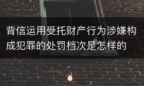 背信运用受托财产行为涉嫌构成犯罪的处罚档次是怎样的