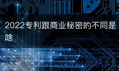 2022专利跟商业秘密的不同是啥