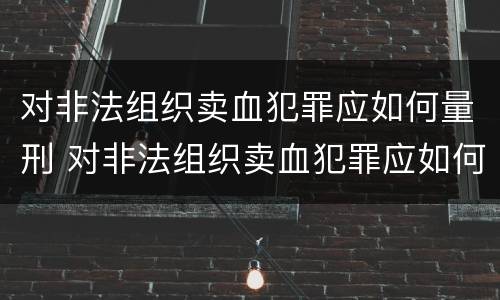 对非法组织卖血犯罪应如何量刑 对非法组织卖血犯罪应如何量刑呢