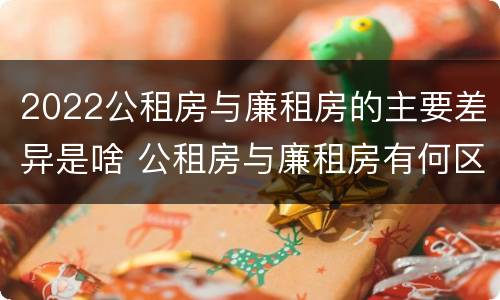 2022公租房与廉租房的主要差异是啥 公租房与廉租房有何区别
