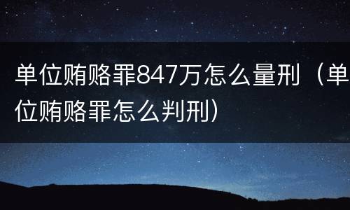 单位贿赂罪847万怎么量刑（单位贿赂罪怎么判刑）