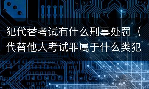 犯代替考试有什么刑事处罚（代替他人考试罪属于什么类犯罪）
