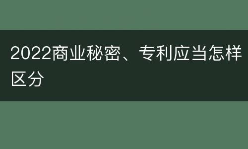 2022商业秘密、专利应当怎样区分
