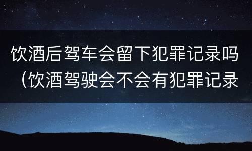 饮酒后驾车会留下犯罪记录吗（饮酒驾驶会不会有犯罪记录?）