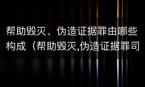 帮助毁灭、伪造证据罪由哪些构成（帮助毁灭,伪造证据罪司法解释）