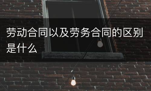 劳动合同以及劳务合同的区别是什么