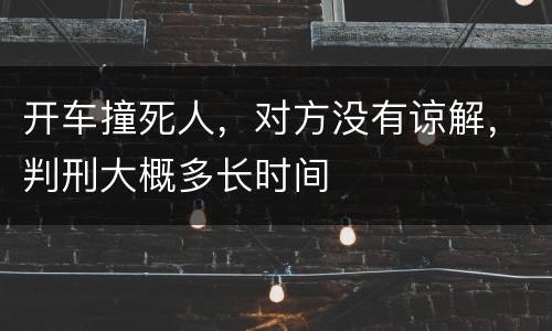 开车撞死人，对方没有谅解，判刑大概多长时间