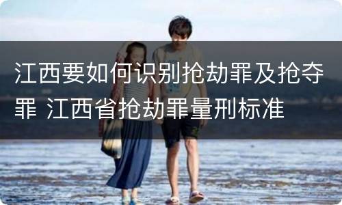江西要如何识别抢劫罪及抢夺罪 江西省抢劫罪量刑标准