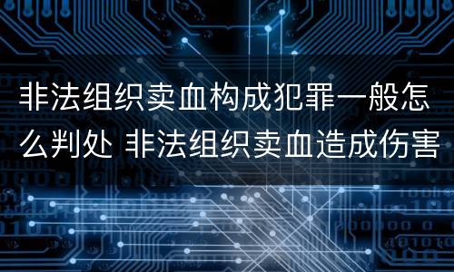 非法组织卖血构成犯罪一般怎么判处 非法组织卖血造成伤害构成什么罪