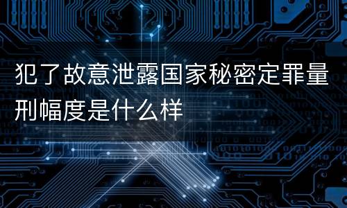 犯了故意泄露国家秘密定罪量刑幅度是什么样