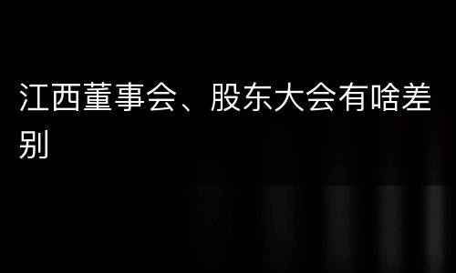 江西董事会、股东大会有啥差别