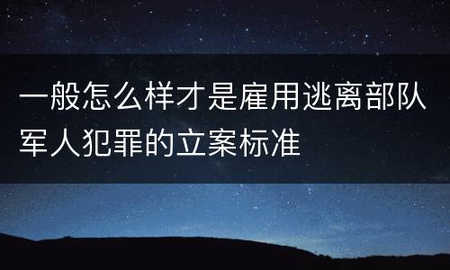 一般怎么样才是雇用逃离部队军人犯罪的立案标准
