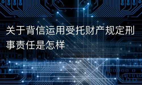 关于背信运用受托财产规定刑事责任是怎样