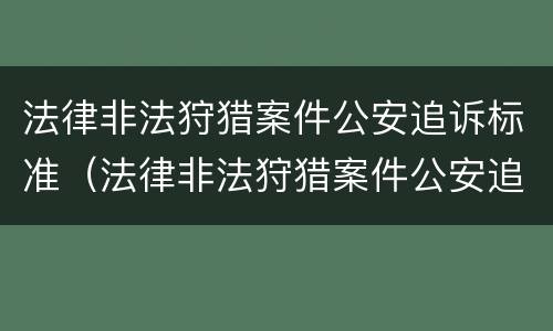 法律非法狩猎案件公安追诉标准（法律非法狩猎案件公安追诉标准是多少）