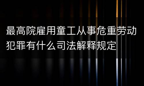 最高院雇用童工从事危重劳动犯罪有什么司法解释规定