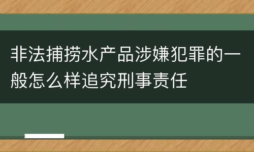 非法捕捞水产品涉嫌犯罪的一般怎么样追究刑事责任