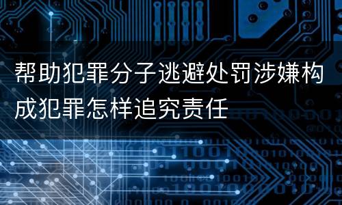 帮助犯罪分子逃避处罚涉嫌构成犯罪怎样追究责任