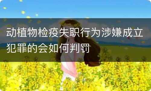 动植物检疫失职行为涉嫌成立犯罪的会如何判罚