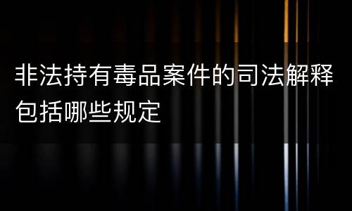 非法持有毒品案件的司法解释包括哪些规定