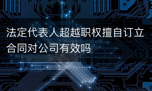 法定代表人超越职权擅自订立合同对公司有效吗