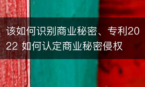 该如何识别商业秘密、专利2022 如何认定商业秘密侵权