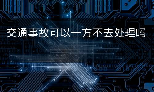 交通事故可以一方不去处理吗