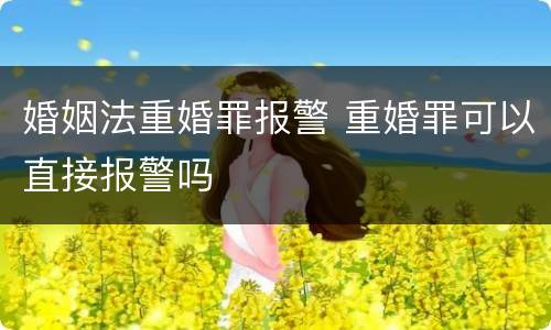 婚姻法重婚罪报警 重婚罪可以直接报警吗