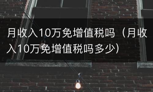 月收入10万免增值税吗（月收入10万免增值税吗多少）