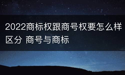 2022商标权跟商号权要怎么样区分 商号与商标
