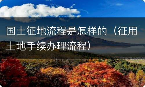 国土征地流程是怎样的（征用土地手续办理流程）