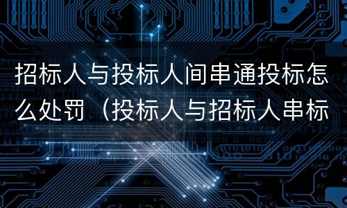 招标人与投标人间串通投标怎么处罚（投标人与招标人串标行为）