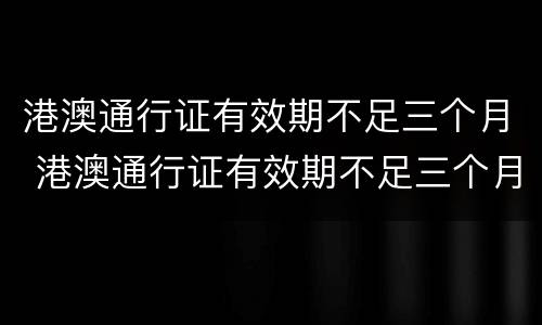 港澳通行证有效期不足三个月 港澳通行证有效期不足三个月