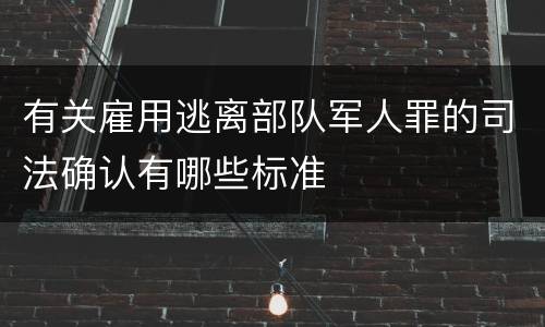 有关雇用逃离部队军人罪的司法确认有哪些标准