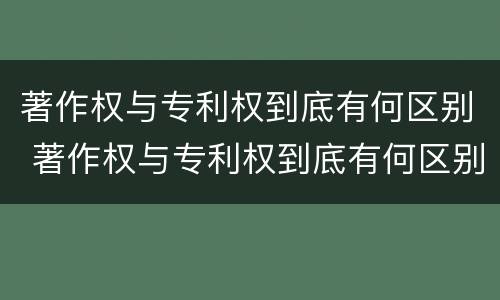 著作权与专利权到底有何区别 著作权与专利权到底有何区别和联系