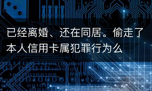 已经离婚、还在同居。偷走了本人信用卡属犯罪行为么
