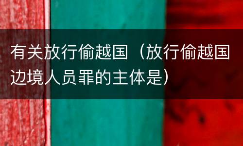 有关放行偷越国（放行偷越国边境人员罪的主体是）