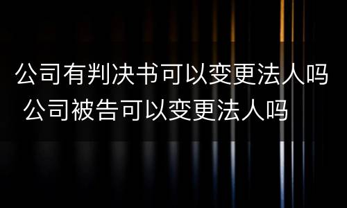 公司有判决书可以变更法人吗 公司被告可以变更法人吗