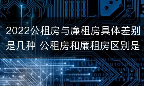 2022公租房与廉租房具体差别是几种 公租房和廉租房区别是啥?