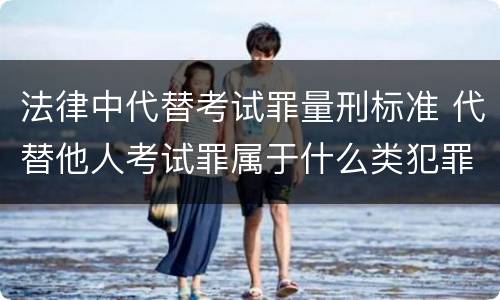 法律中代替考试罪量刑标准 代替他人考试罪属于什么类犯罪