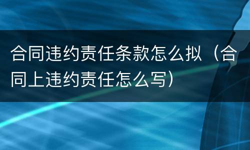 合同违约责任条款怎么拟（合同上违约责任怎么写）