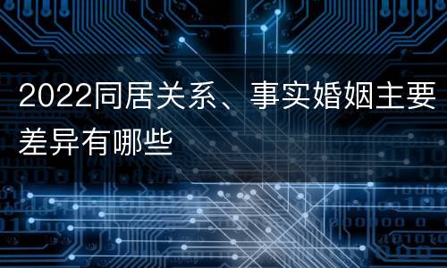 2022同居关系、事实婚姻主要差异有哪些