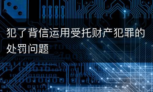 犯了背信运用受托财产犯罪的处罚问题