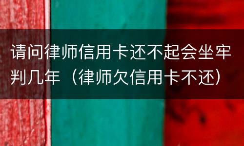 请问律师信用卡还不起会坐牢判几年（律师欠信用卡不还）