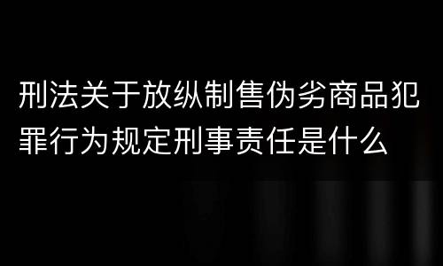 刑法关于放纵制售伪劣商品犯罪行为规定刑事责任是什么