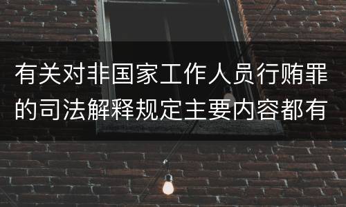 有关对非国家工作人员行贿罪的司法解释规定主要内容都有哪些