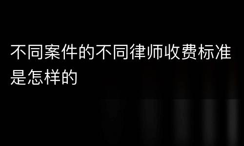 不同案件的不同律师收费标准是怎样的