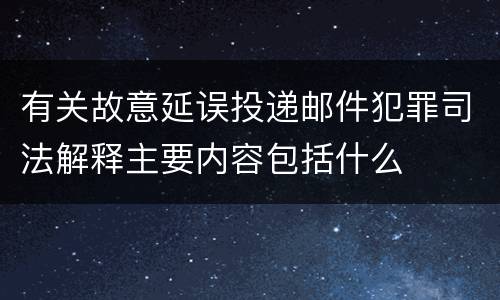 有关故意延误投递邮件犯罪司法解释主要内容包括什么