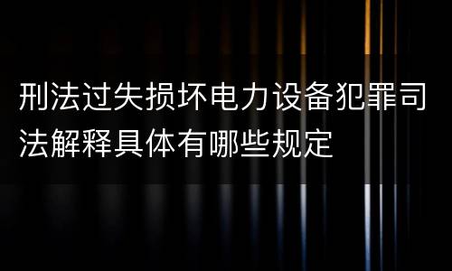 刑法过失损坏电力设备犯罪司法解释具体有哪些规定
